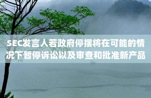 SEC发言人若政府停摆将在可能的情况下暂停诉讼以及审查和批准新产品