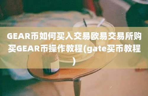 GEAR币如何买入交易欧易交易所购买GEAR币操作教程(gate买币教程)