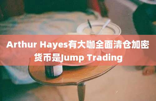 Arthur Hayes有大咖全面清仓加密货币是Jump Trading