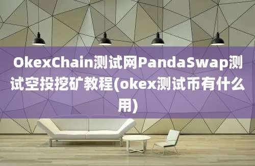 OkexChain测试网PandaSwap测试空投挖矿教程(okex测试币有什么用)