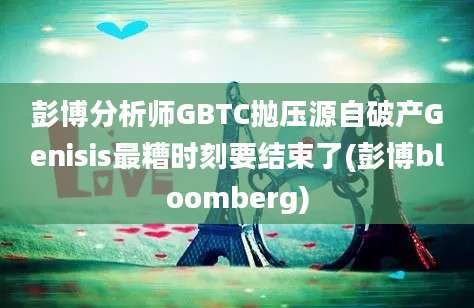 彭博分析师GBTC抛压源自破产Genisis最糟时刻要结束了(彭博bloomberg)