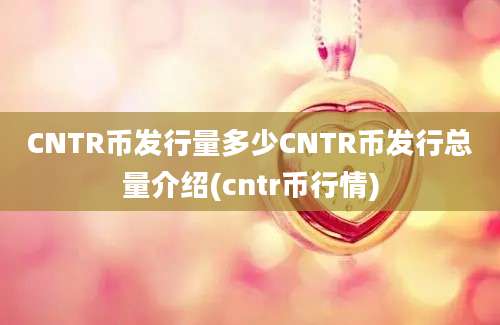 CNTR币发行量多少CNTR币发行总量介绍(cntr币行情)