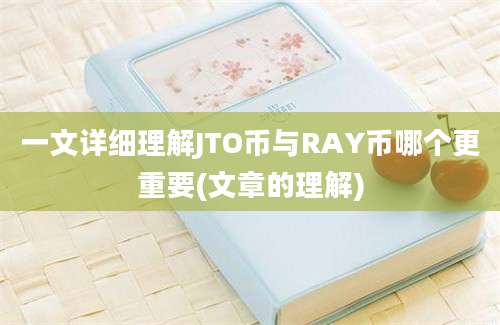 一文详细理解JTO币与RAY币哪个更重要(文章的理解)