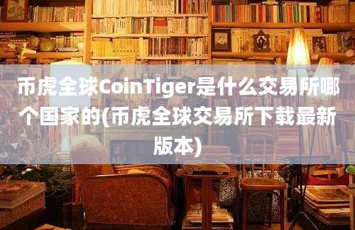 币虎全球CoinTiger是什么交易所哪个国家的(币虎全球交易所下载最新版本)