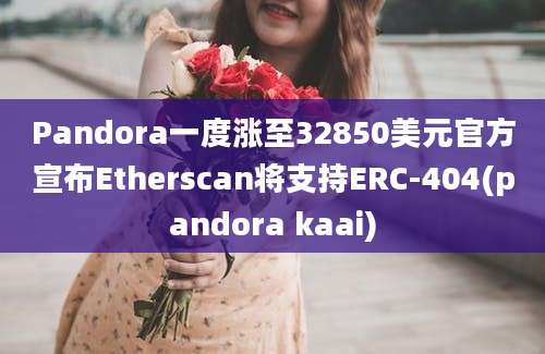 Pandora一度涨至32850美元官方宣布Etherscan将支持ERC-404(pandora kaai)