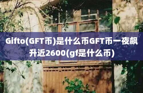 Gifto(GFT币)是什么币GFT币一夜飙升近2600(gf是什么币)