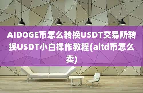 AIDOGE币怎么转换USDT交易所转换USDT小白操作教程(aitd币怎么卖)