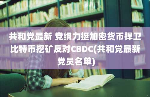 共和党最新 党纲力挺加密货币捍卫比特币挖矿反对CBDC(共和党最新 党员名单)