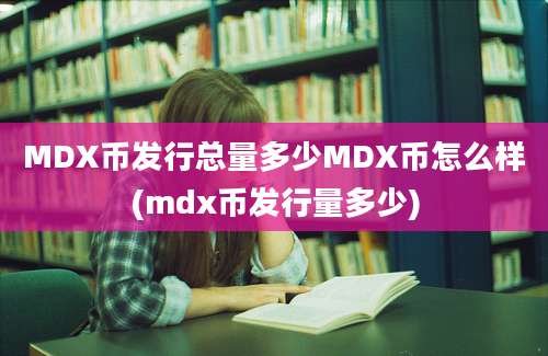 MDX币发行总量多少MDX币怎么样(mdx币发行量多少)