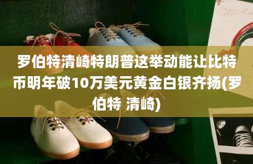 罗伯特清崎特朗普这举动能让比特币明年破10万美元黄金白银齐扬(罗伯特 清崎)