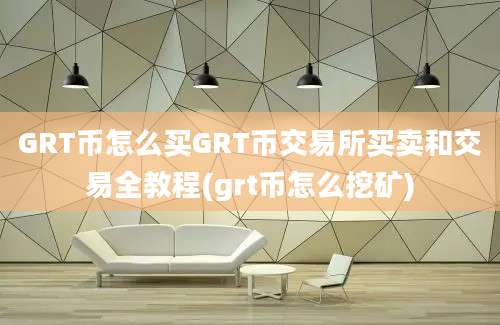 GRT币怎么买GRT币交易所买卖和交易全教程(grt币怎么挖矿)