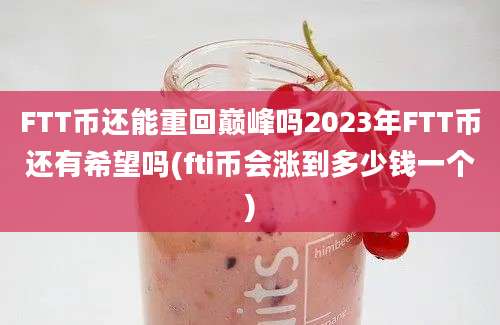 FTT币还能重回巅峰吗2023年FTT币还有希望吗(fti币会涨到多少钱一个)