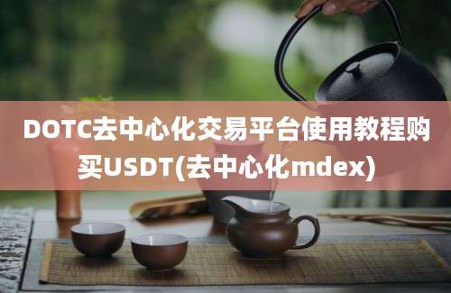 DOTC去中心化交易平台使用教程购买USDT(去中心化mdex)