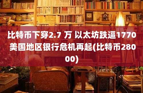 比特币下穿2.7 万 以太坊跌逼1770 美国地区银行危机再起(比特币28000)