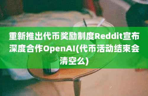 重新推出代币奖励制度Reddit宣布深度合作OpenAI(代币活动结束会清空么)