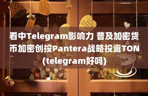 看中Telegram影响力 普及加密货币加密创投Pantera战略投资TON(telegram好吗)