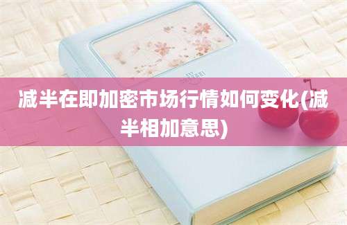 减半在即加密市场行情如何变化(减半相加意思)