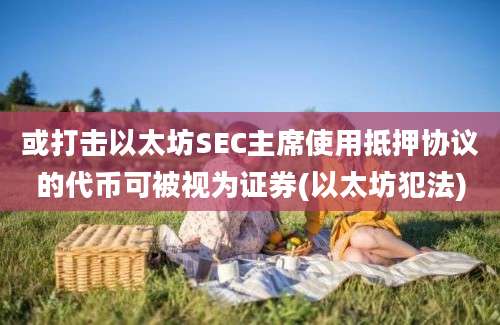 或打击以太坊SEC主席使用抵押协议的代币可被视为证券(以太坊犯法)