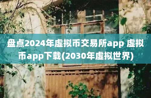 盘点2024年虚拟币交易所app 虚拟币app下载(2030年虚拟世界)