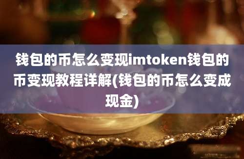 钱包的币怎么变现imtoken钱包的币变现教程详解(钱包的币怎么变成现金)