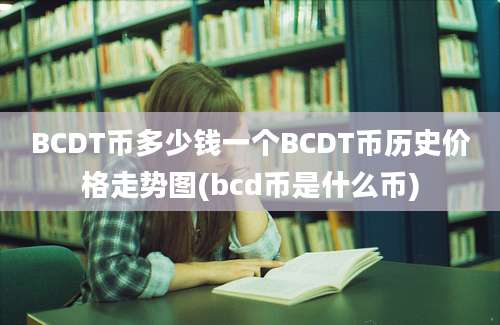 BCDT币多少钱一个BCDT币历史价格走势图(bcd币是什么币)