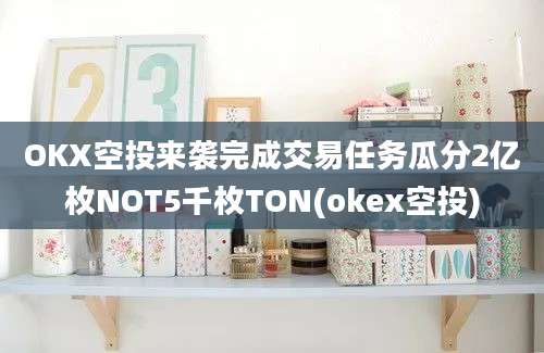 OKX空投来袭完成交易任务瓜分2亿枚NOT5千枚TON(okex空投)