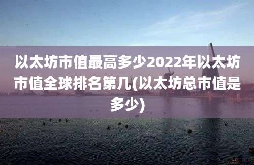 以太坊市值最高多少2022年以太坊市值全球排名第几(以太坊总市值是多少)