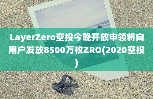 LayerZero空投今晚开放申领将向用户发放8500万枚ZRO(2020空投)