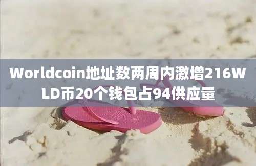 Worldcoin地址数两周内激增216WLD币20个钱包占94供应量