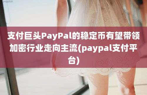 支付巨头PayPal的稳定币有望带领加密行业走向主流(paypal支付平台)