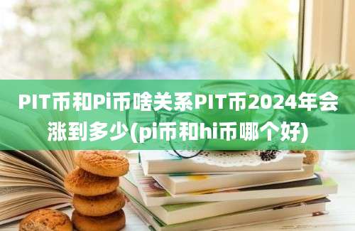 PIT币和Pi币啥关系PIT币2024年会涨到多少(pi币和hi币哪个好)