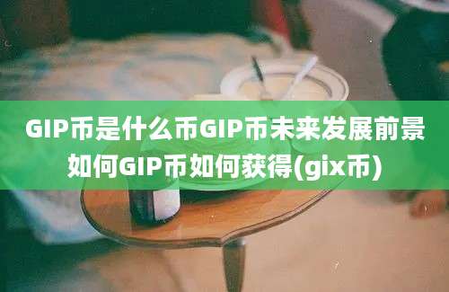 GIP币是什么币GIP币未来发展前景如何GIP币如何获得(gix币)