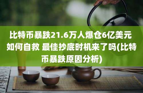 比特币暴跌21.6万人爆仓6亿美元 如何自救 最佳抄底时机来了吗(比特币暴跌原因分析)