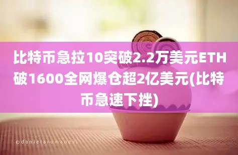 比特币急拉10突破2.2万美元ETH破1600全网爆仓超2亿美元(比特币急速下挫)