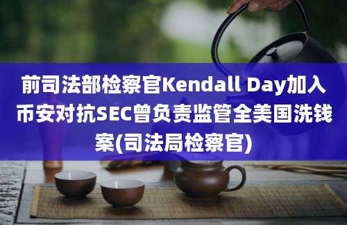 前司法部检察官Kendall Day加入币安对抗SEC曾负责监管全美国洗钱案(司法局检察官)