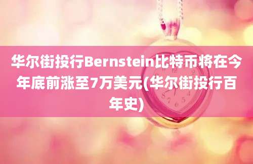 华尔街投行Bernstein比特币将在今年底前涨至7万美元(华尔街投行百年史)