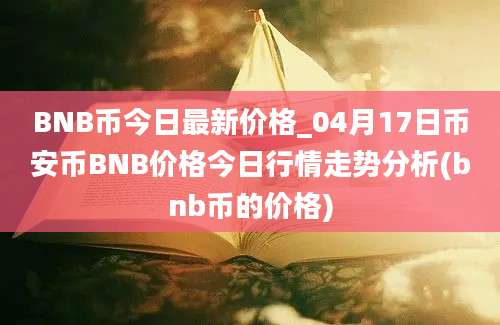 BNB币今日最新价格_04月17日币安币BNB价格今日行情走势分析(bnb币的价格)