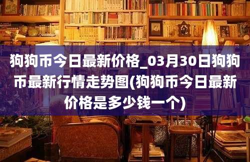 狗狗币今日最新价格_03月30日狗狗币最新行情走势图(狗狗币今日最新价格是多少钱一个)