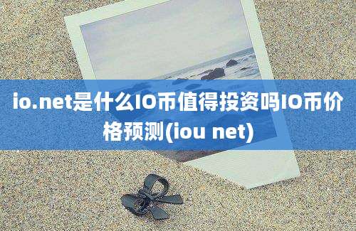 io.net是什么IO币值得投资吗IO币价格预测(iou net)