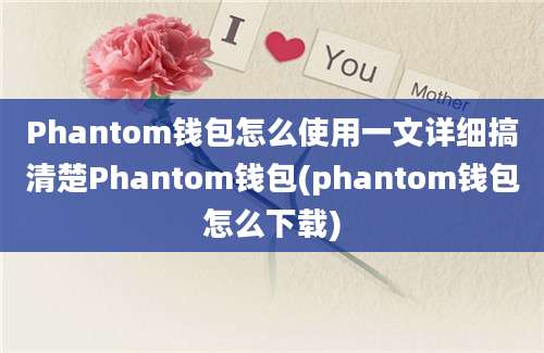 Phantom钱包怎么使用一文详细搞清楚Phantom钱包(phantom钱包怎么下载)