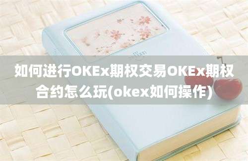 如何进行OKEx期权交易OKEx期权合约怎么玩(okex如何操作)