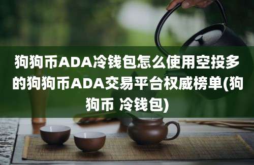 狗狗币ADA冷钱包怎么使用空投多的狗狗币ADA交易平台权威榜单(狗狗币 冷钱包)