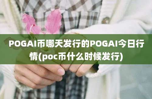 POGAI币哪天发行的POGAI今日行情(poc币什么时候发行)