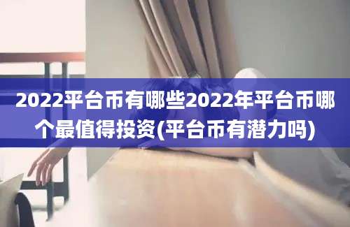 2022平台币有哪些2022年平台币哪个最值得投资(平台币有潜力吗)