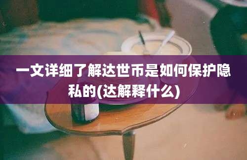 一文详细了解达世币是如何保护隐私的(达解释什么)