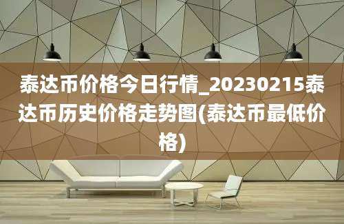 泰达币价格今日行情_20230215泰达币历史价格走势图(泰达币最低价格)