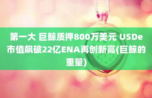 第一大 巨鲸质押800万美元 USDe市值飙破22亿ENA再创新高(巨鲸的重量)