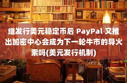 继发行美元稳定币后 PayPal 又推出加密中心会成为下一轮牛市的导火索吗(美元发行机制)