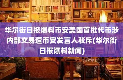 华尔街日报爆料币安美国首批代币涉内部交易遭币安发言人驳斥(华尔街日报爆料新闻)