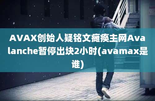 AVAX创始人疑铭文瘫痪主网Avalanche暂停出块2小时(avamax是谁)